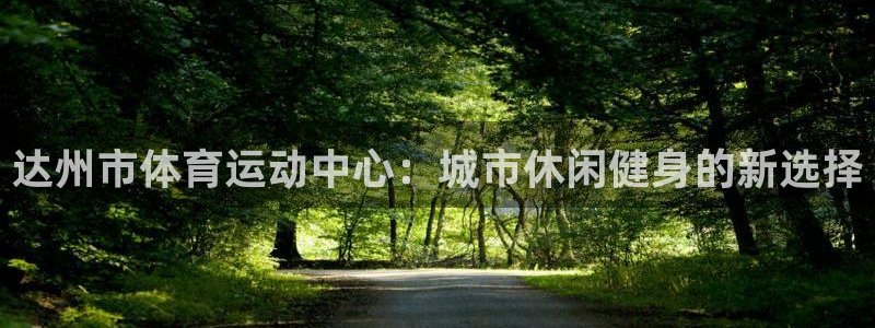 三亿体育登录：达州市体育运动中心：城市休闲健身的新选择