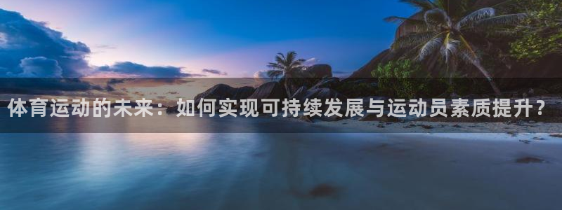三亿体育登录：体育运动的未来：如何实现可持续发展与运动员素质提升？