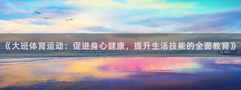 三亿体育网页版：《大班体育运动：促进身心健康，提升生活技能的全面教育》