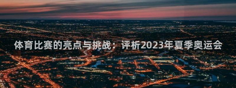 三亿体育网页版：体育比赛的亮点与挑战：评析2023年夏季奥运会
