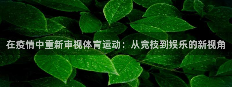 三亿体育登录：在疫情中重新审视体育运动：从竞技到娱乐的新视角