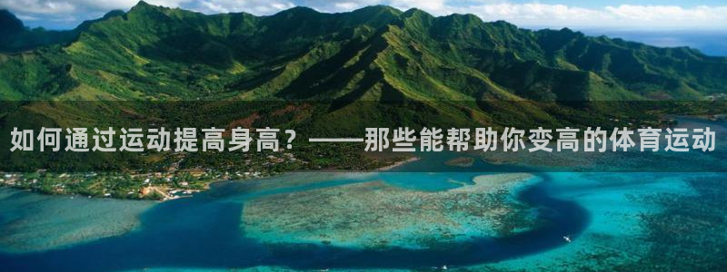 三亿体育网：如何通过运动提高身高？——那些能帮助你变高的体育运动