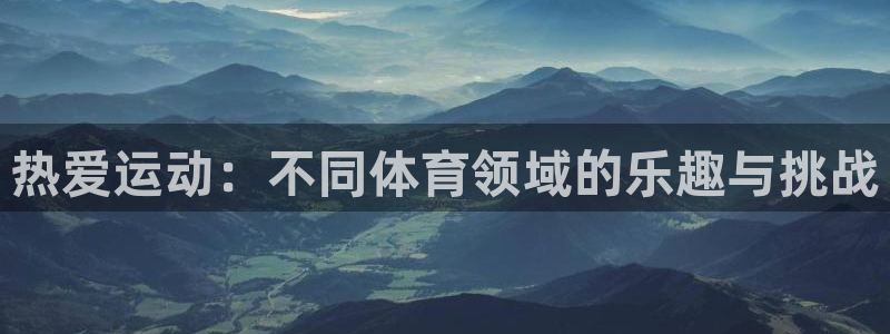 三亿体育登录：热爱运动：不同体育领域的乐趣与挑战