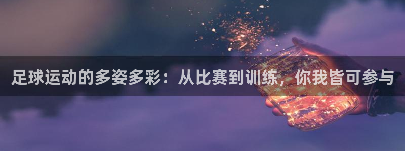 三亿体育网：足球运动的多姿多彩：从比赛到训练，你我皆可参与