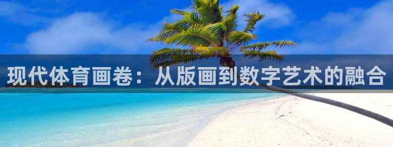 三亿体育网：现代体育画卷：从版画到数字艺术的融合